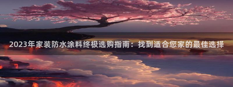 江苏和记餐饮有限公司：2023年家装防水涂料终极选购指南：找到适合您家的最佳选择