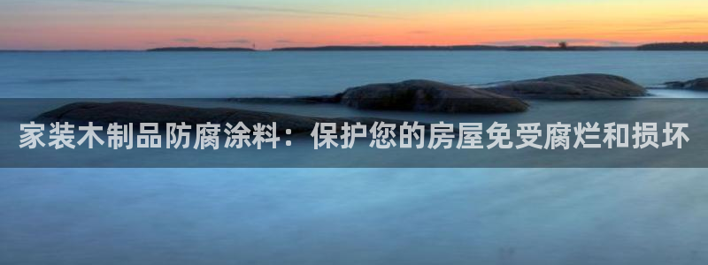 和记app官网登录：家装木制品防腐涂料：保护您的房屋免受腐烂和损坏