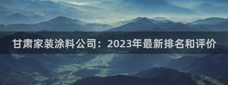 和记ag旗舰厅app：甘肃家装涂料公司：2023年最新排名和评价