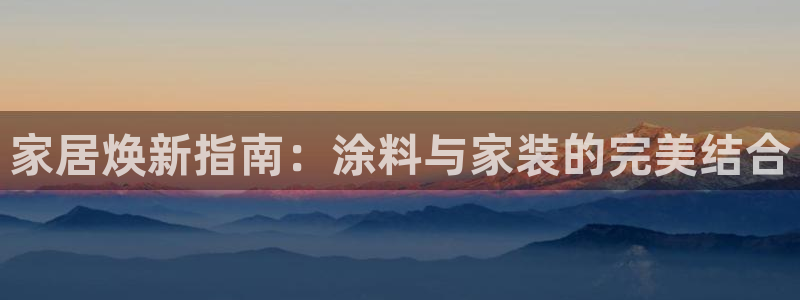 和记官网：家居焕新指南：涂料与家装的完美结合
