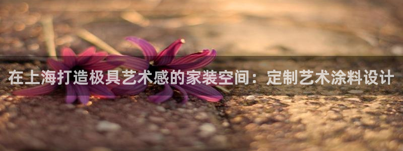 和记官方直营注册：在上海打造极具艺术感的家装空间：定制艺术涂料设计