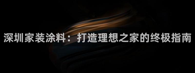 和记AG：深圳家装涂料：打造理想之家的终极指南