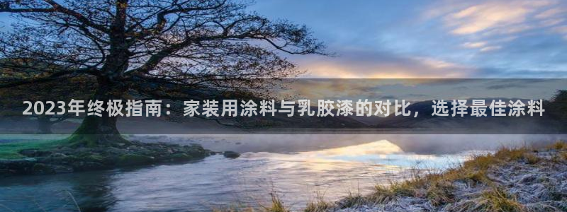 和记Ag：2023年终极指南：家装用涂料与乳胶漆的对比，选择最佳涂料