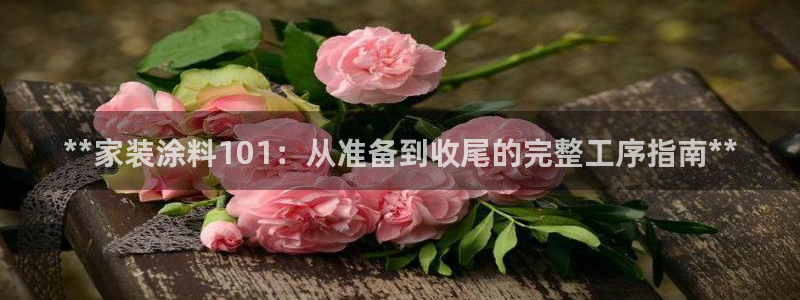 和记官方直营注册导航：**家装涂料101：从准备到收尾的完整工序指南**
