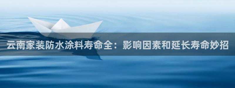 和记 首页：云南家装防水涂料寿命全：影响因素和延长寿命妙招