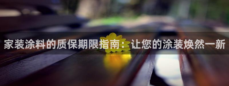 和记app官网登录：家装涂料的质保期限指南：让您的涂装焕然一新