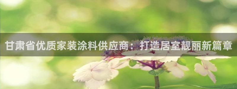 和记官方直营注册导航：甘肃省优质家装涂料供应商：打造居室靓丽新篇章