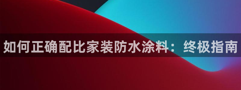 和记平台怎么样：如何正确配比家装防水涂料：终极指南