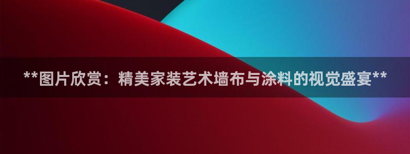 和记ag网址：**图片欣赏：精美家装艺术墙布与涂料的视觉盛宴**