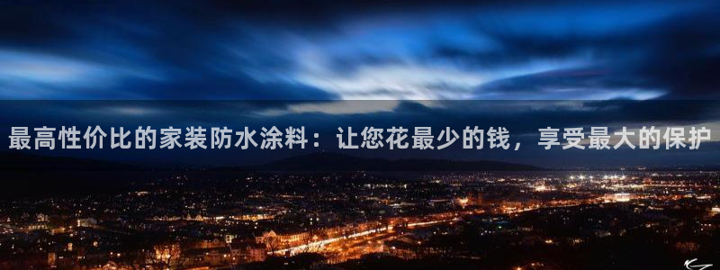和记ag登录：最高性价比的家装防水涂料：让您花最少的钱，享受最大的保护