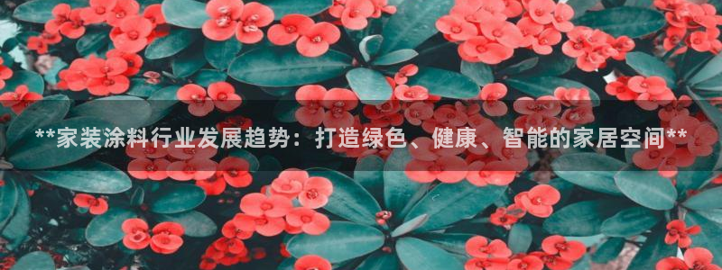 下载和记app：**家装涂料行业发展趋势：打造绿色、健康、智能的家居空间**