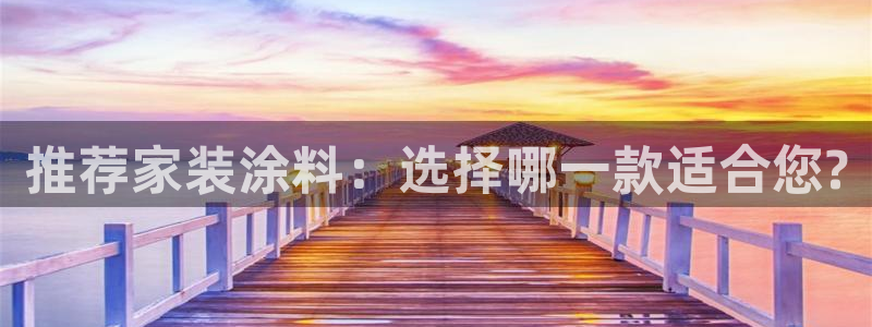 和记app官网登录：推荐家装涂料：选择哪一款适合您?