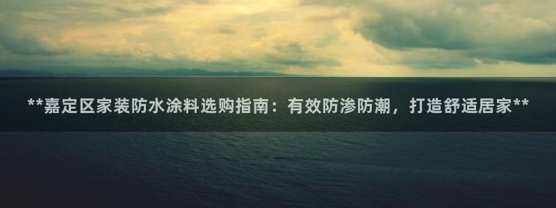 和记平台下载：**嘉定区家装防水涂料选购指南：有效防渗防潮，打造舒适居家**
