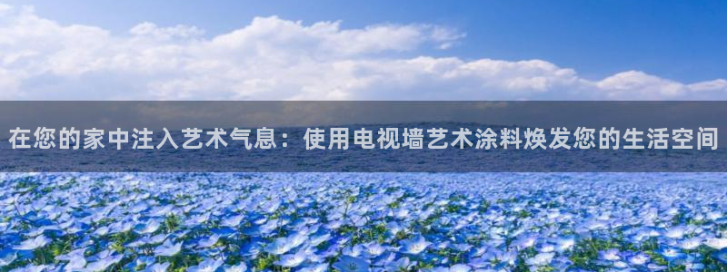 和记国际客服：在您的家中注入艺术气息：使用电视墙艺术涂料焕发您的生活空间