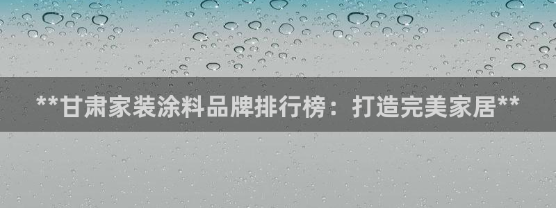 和记广告女主角：**甘肃家装涂料品牌排行榜：打造完美家居**