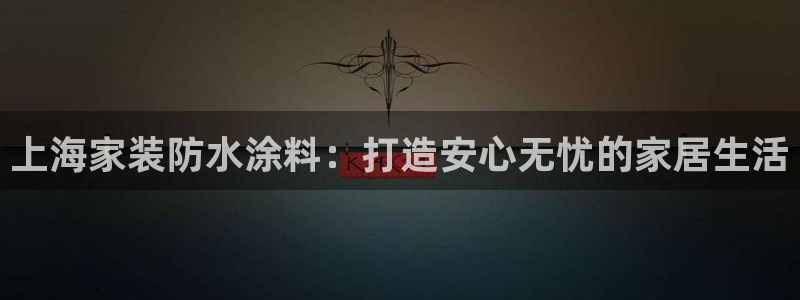 和记Ag：上海家装防水涂料：打造安心无忧的家居生活