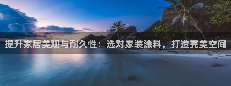 和记Ag：提升家居美观与耐久性：选对家装涂料，打造完美空间