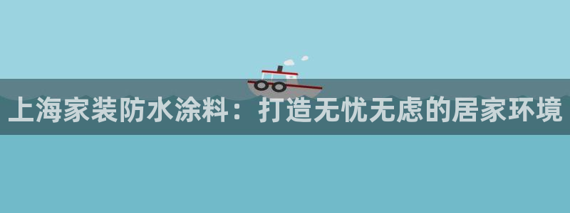 和记ag旗舰：上海家装防水涂料：打造无忧无虑的居家环境