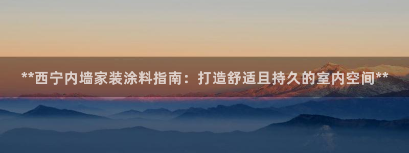 和记官方网址：**西宁内墙家装涂料指南：打造舒适且持久的室内空间**
