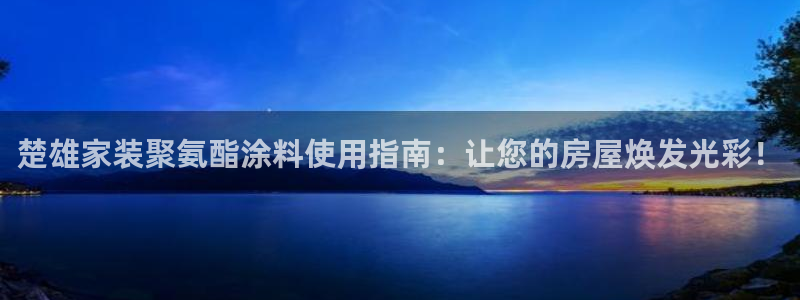 和记AG：楚雄家装聚氨酯涂料使用指南：让您的房屋焕发光彩！