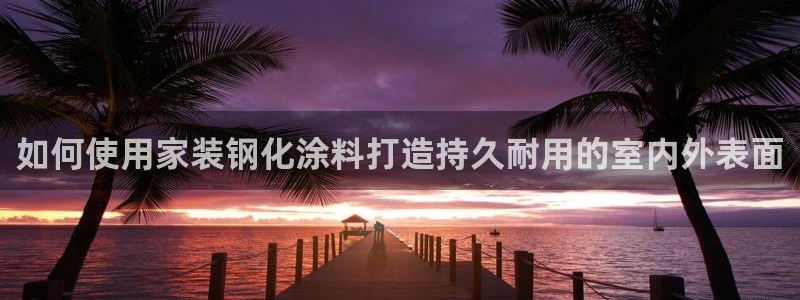 和记港口：如何使用家装钢化涂料打造持久耐用的室内外表面