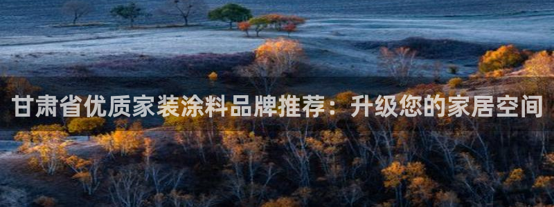 和记h188：甘肃省优质家装涂料品牌推荐：升级您的家居空间
