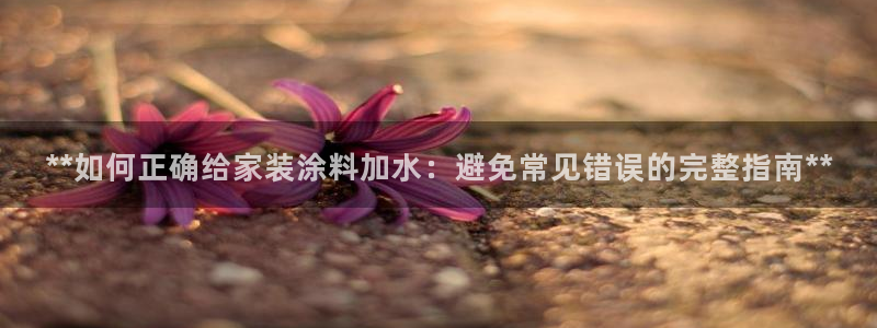 和记H88：**如何正确给家装涂料加水：避免常见错误的完整指