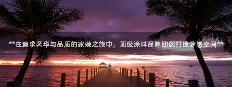 和记ag登录：**在追求奢华与品质的家装之旅中，顶级涂料品牌