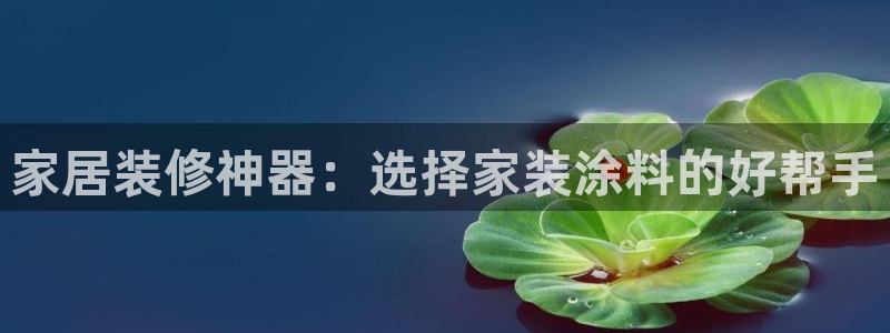 和记官方直营注册导航：家居装修神器：选择家装涂料的好帮手