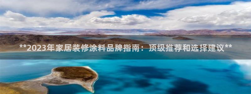 和记最新官方网址：**2023年家居装修涂料品牌指南：顶级推荐和选择建议**