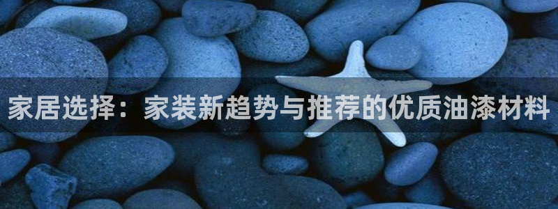 和记国际客服：家居选择：家装新趋势与推荐的优质油漆材料