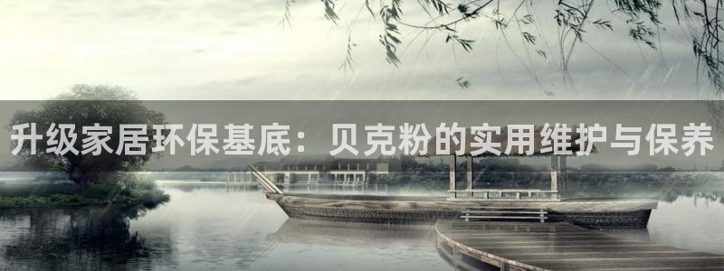 和记paging：升级家居环保基底：贝克粉的实用维护与保养