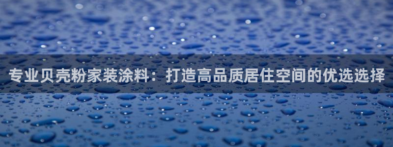 和记官方直营注册导航：专业贝壳粉家装涂料：打造高品质居住空间