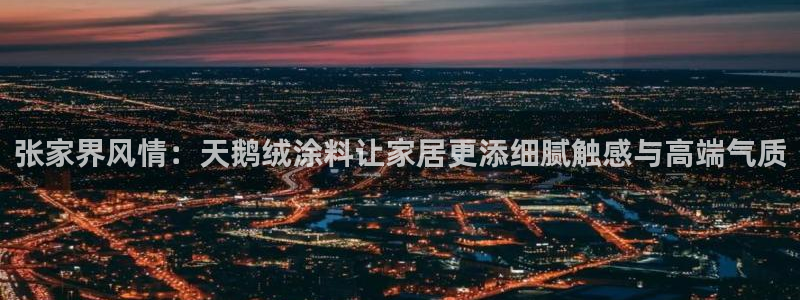 和记最新官方网址：张家界风情：天鹅绒涂料让家居更添细腻触感与高端气质