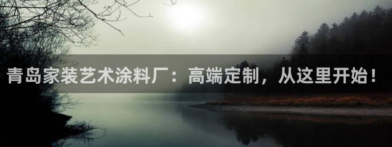 ag和记app：青岛家装艺术涂料厂：高端定制，从这里开始！