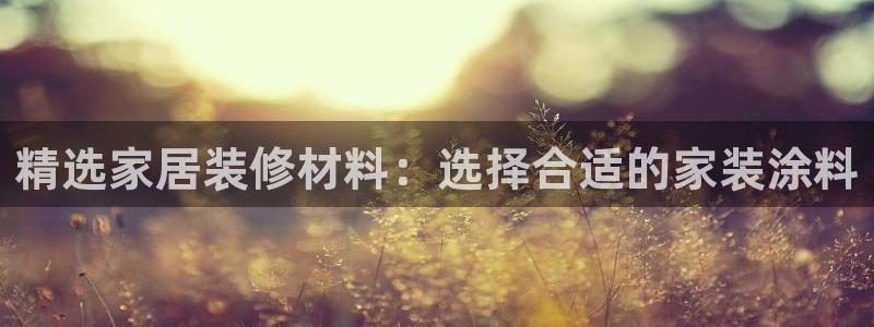 和记app官网登录：精选家居装修材料：选择合适的家装涂料