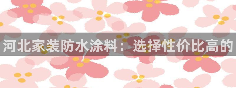 和记 中国首页：河北家装防水涂料：选择性价比高的