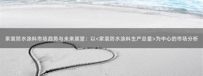 和记5g电讯：家装防水涂料市场趋势与未来展望：以<家装防水涂料生产总量>为中心的市场分析