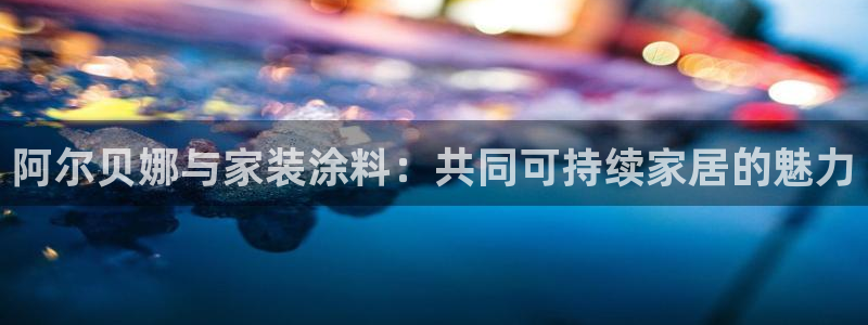 和记平台官方网：阿尔贝娜与家装涂料：共同可持续家居的魅力