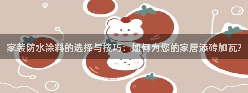 ag和记app：家装防水涂料的选择与技巧：如何为您的家居添砖加瓦?