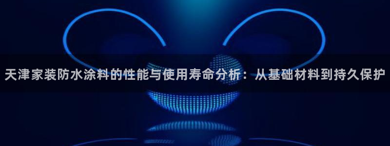 和记pc：天津家装防水涂料的性能与使用寿命分析：从基础材料到持久保护