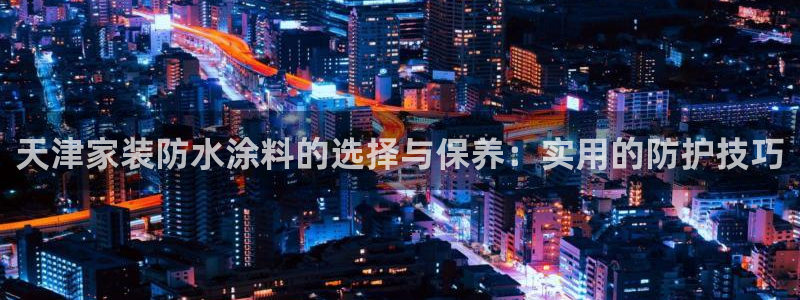 和记国际官网官网：天津家装防水涂料的选择与保养：实用的防护技巧