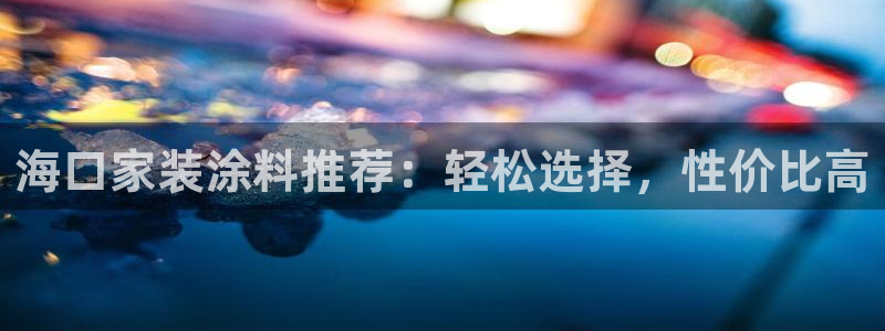 和记平台：海口家装涂料推荐：轻松选择，性价比高