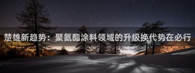 和记Ag：楚雄新趋势：聚氨酯涂料领域的升级换代势在必行