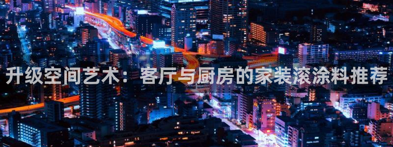 深圳和记科技有限公司：升级空间艺术：客厅与厨房的家装滚涂料推荐