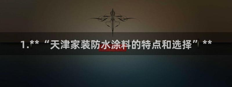 和记官方直营注册导航：1.**“天津家装防水涂料的特点和选择”**