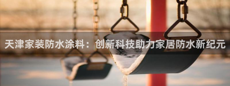 和记 官网：天津家装防水涂料：创新科技助力家居防水新纪元