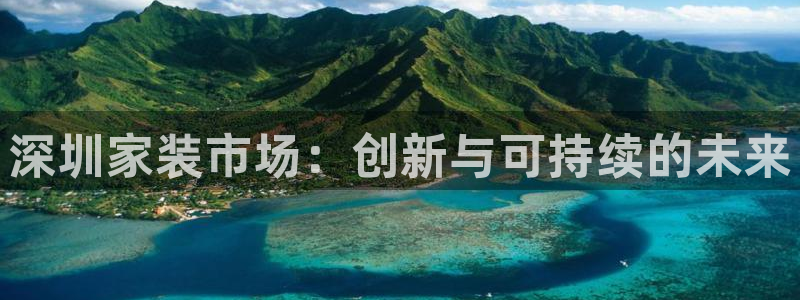 和记官网登陆：深圳家装市场：创新与可持续的未来