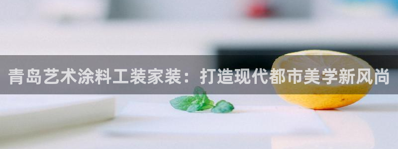 和记平台官网：青岛艺术涂料工装家装：打造现代都市美学新风尚