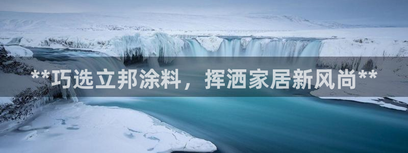 ag和记app：**巧选立邦涂料，挥洒家居新风尚**